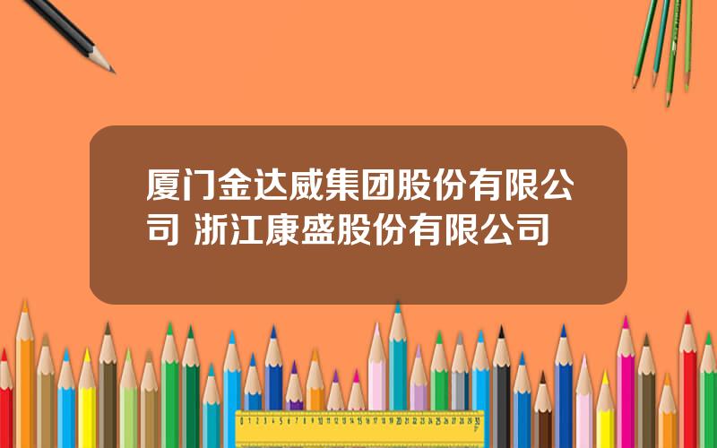 厦门金达威集团股份有限公司 浙江康盛股份有限公司